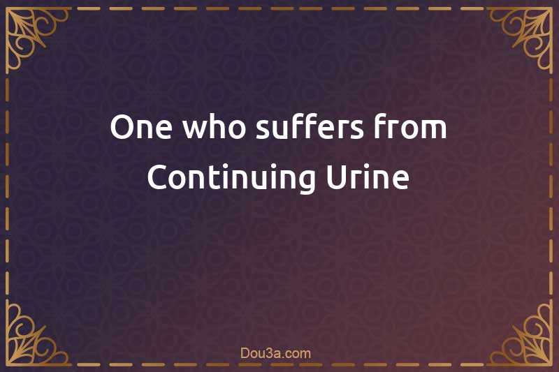 One who suffers from Continuing Urine