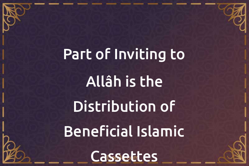 Part of Inviting to Allâh is the Distribution of Beneficial Islamic Cassettes