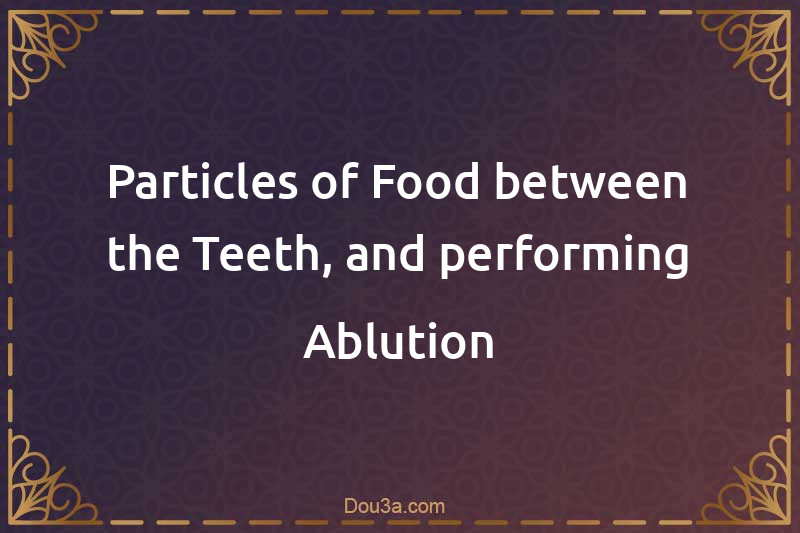 Particles of Food between the Teeth, and performing Ablution