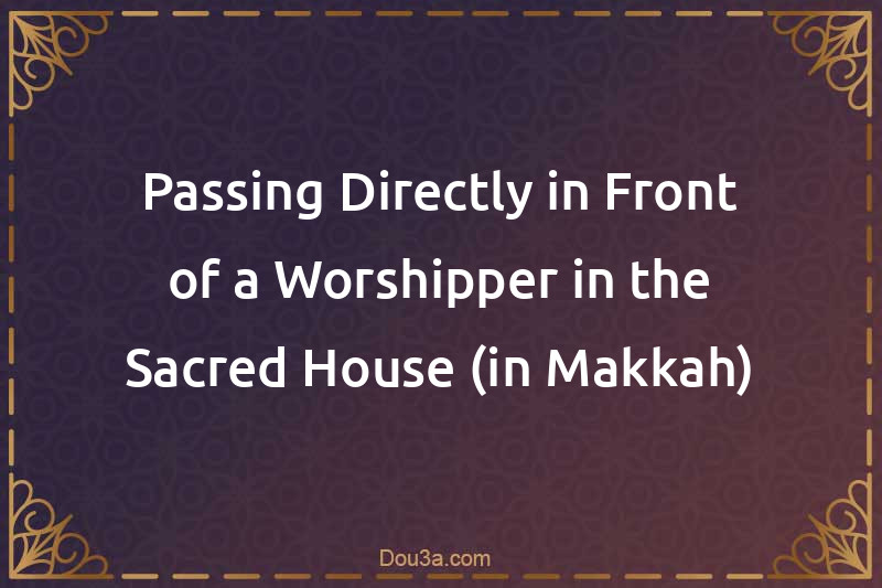 Passing Directly in Front of a Worshipper in the Sacred House (in Makkah)