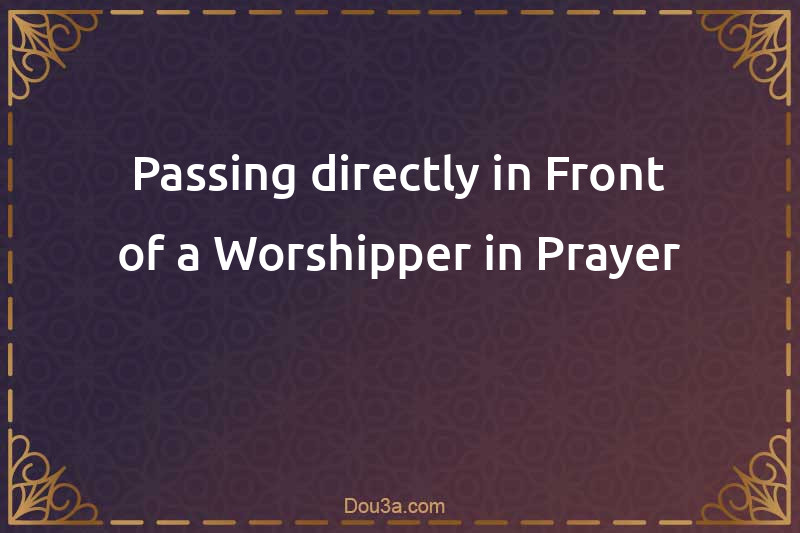 Passing directly in Front of a Worshipper in Prayer