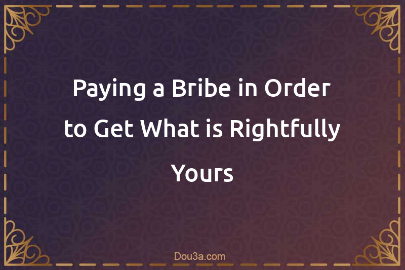 Paying a Bribe in Order to Get What is Rightfully Yours