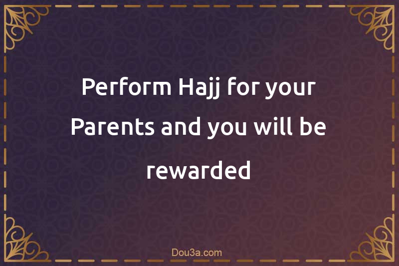 Perform Hajj for your Parents and you will be rewarded