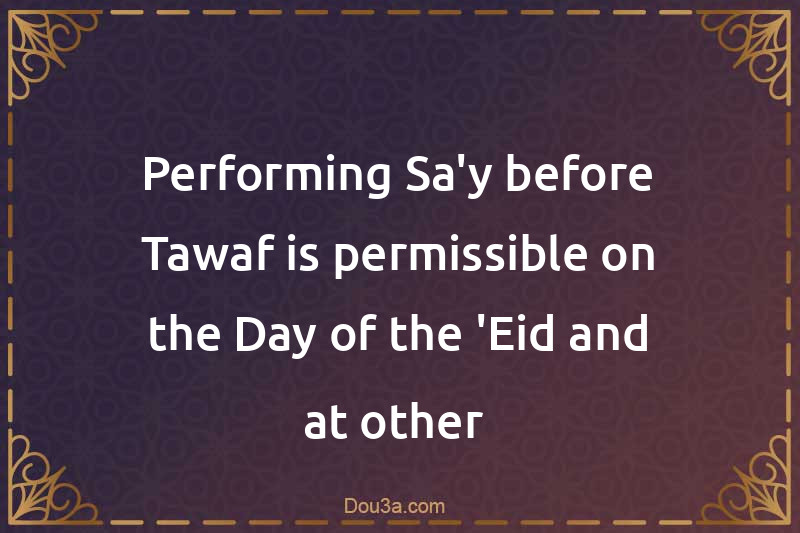 Performing Sa'y before Tawaf is permissible on the Day of the 'Eid and at other times