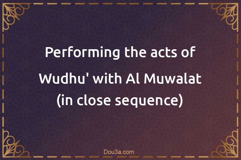 Performing the acts of Wudhu' with Al-Muwalat (in close sequence)