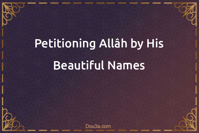 Petitioning Allâh by His Beautiful Names