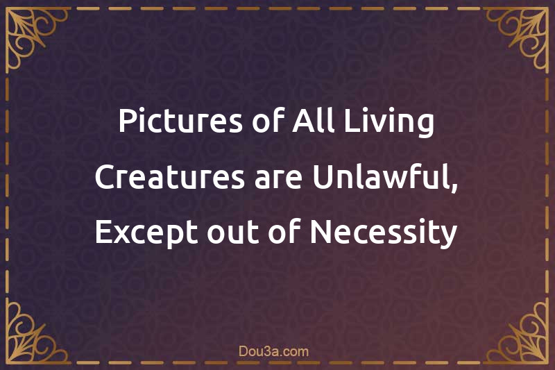 Pictures of All Living Creatures are Unlawful, Except out of Necessity