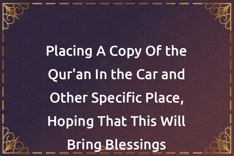 Placing A Copy Of the Qur'an In the Car and Other Specific Place, Hoping That This Will Bring Blessings