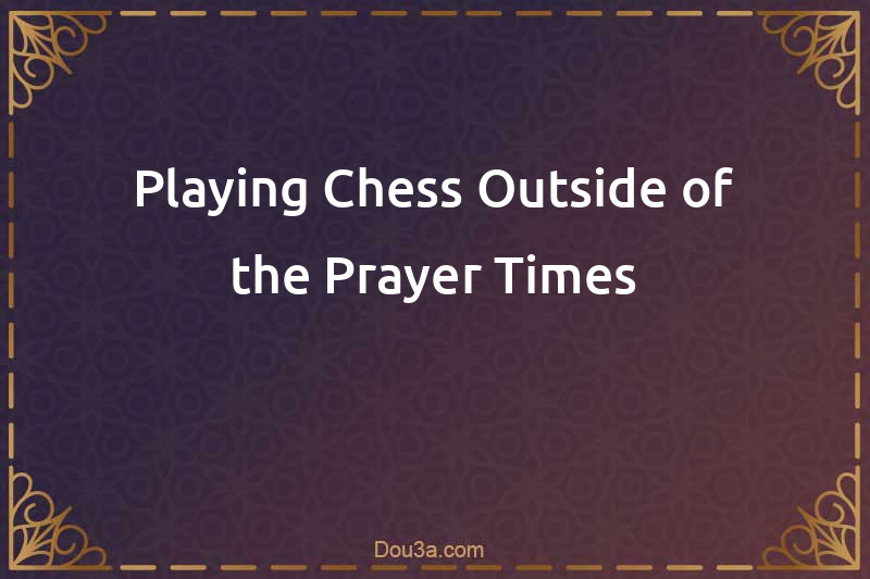 Playing Chess Outside of the Prayer Times