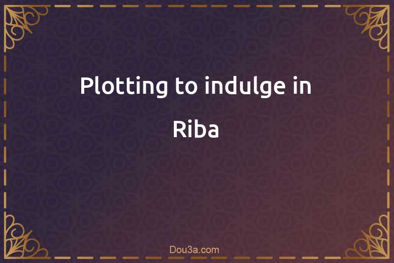 Plotting to indulge in Riba