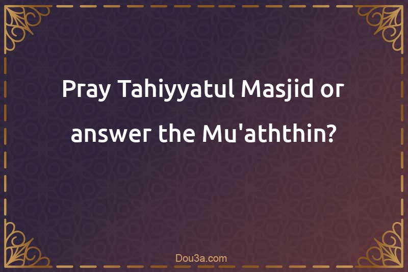 Pray Tahiyyatul-Masjid or answer the Mu'aththin?