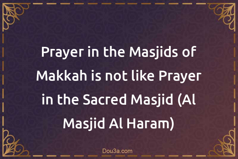 Prayer in the Masjids of Makkah is not like Prayer in the Sacred Masjid (Al-Masjid Al-Haram)