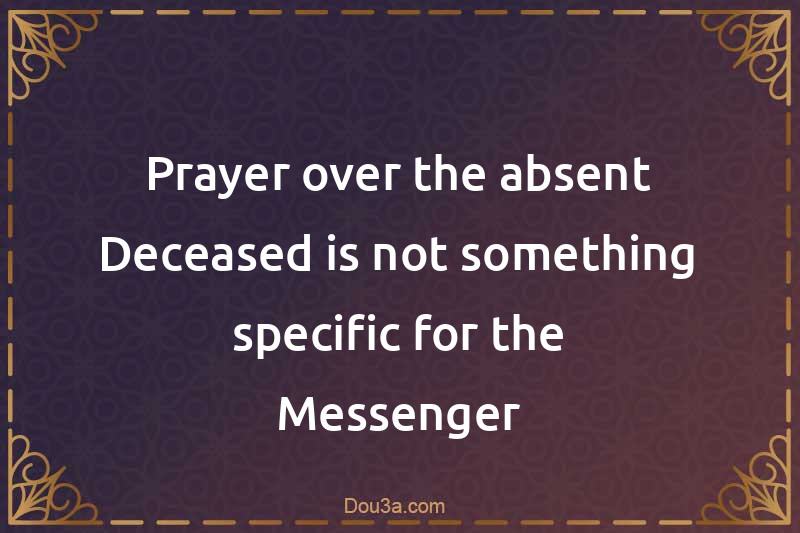 Prayer over the absent Deceased is not something specific for the Messenger
