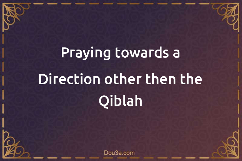 Praying towards a Direction other then the Qiblah