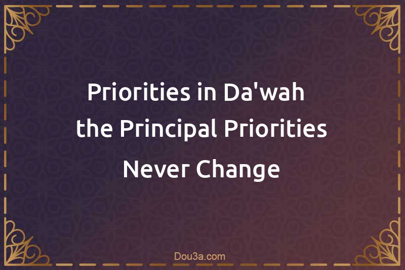 Priorities in Da'wah - the Principal Priorities Never Change