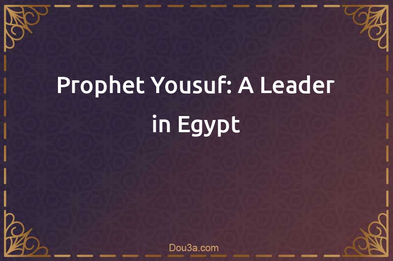 Prophet Yousuf: A Leader in Egypt