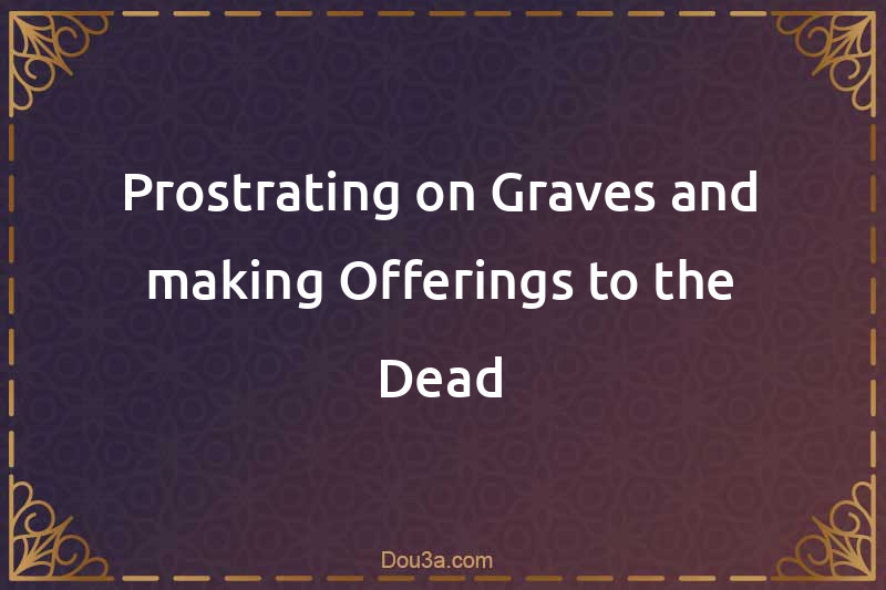 Prostrating on Graves and making Offerings to the Dead