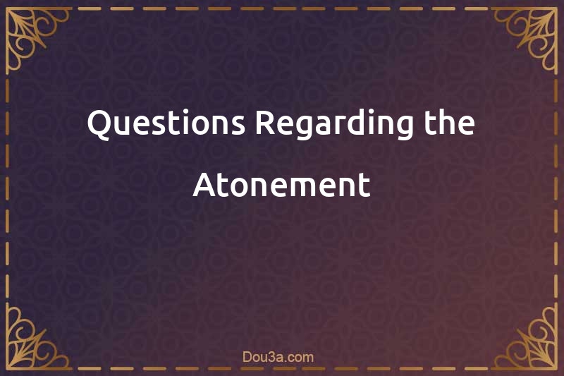 Questions Regarding the Atonement
