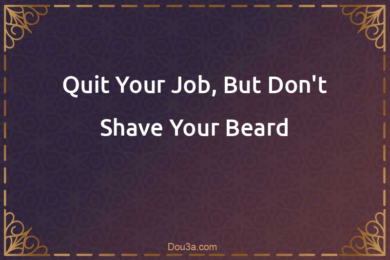 Quit Your Job, But Don't Shave Your Beard