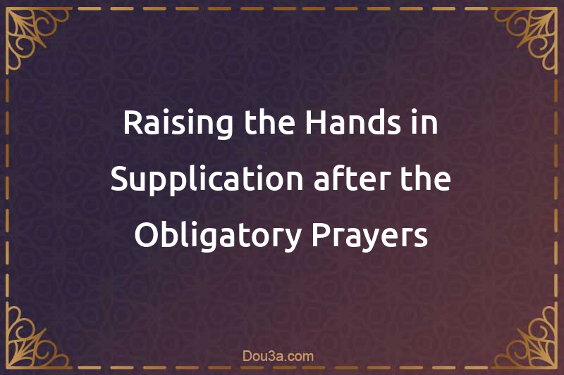 Raising the Hands in Supplication after the Obligatory Prayers