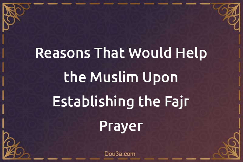 Reasons That Would Help the Muslim Upon Establishing the Fajr Prayer