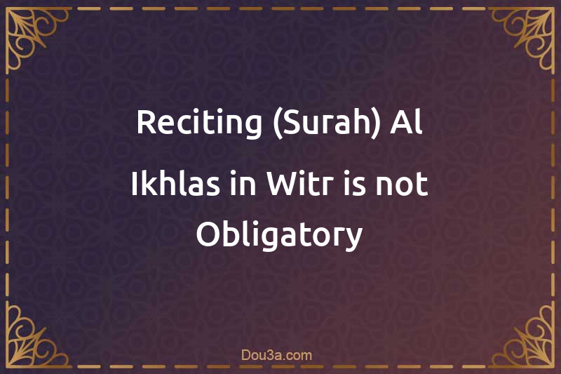 Reciting (Surah) Al-Ikhlas in Witr is not Obligatory
