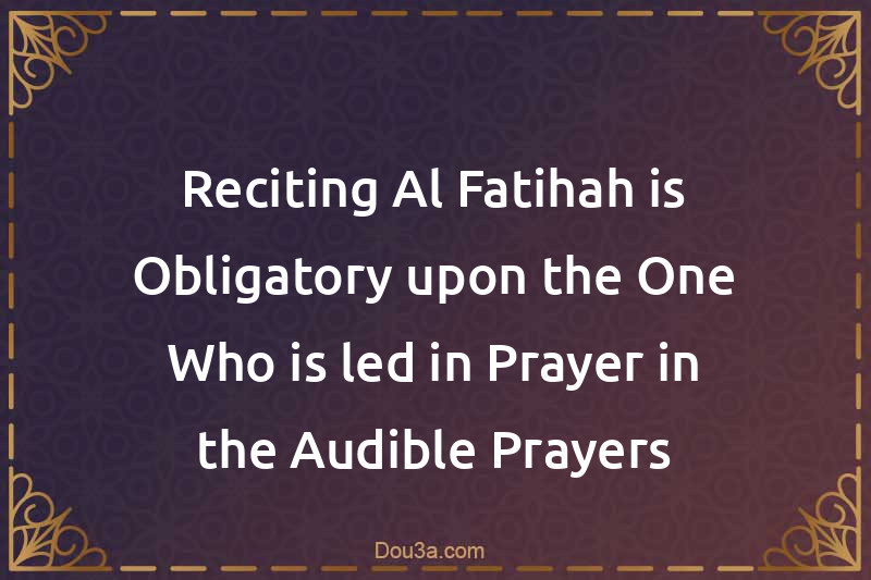 Reciting Al-Fatihah is Obligatory upon the One Who is led in Prayer in the Audible Prayers