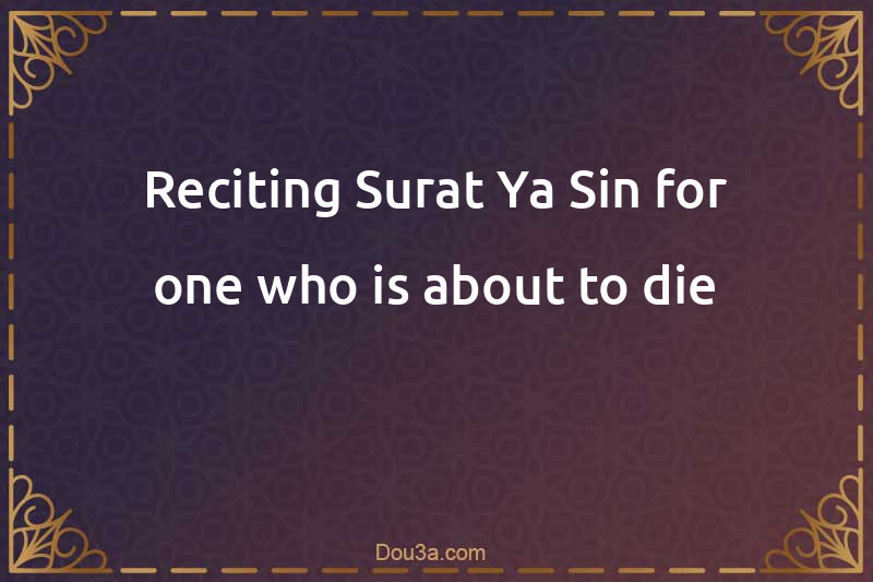Reciting Surat Ya-Sin for one who is about to die