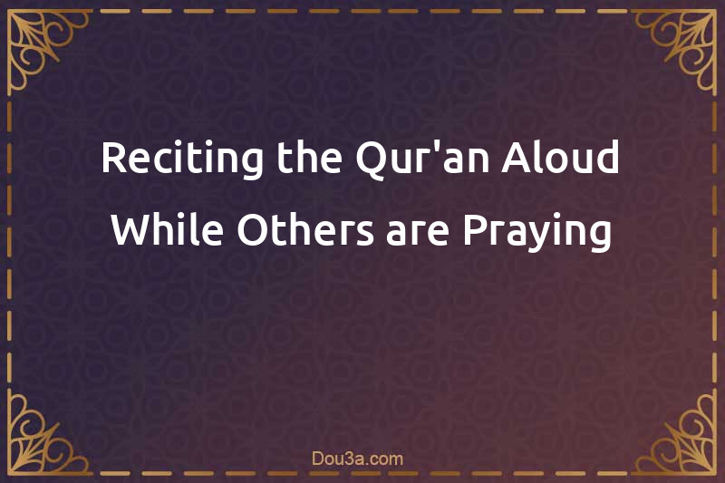 Reciting the Qur'an Aloud While Others are Praying