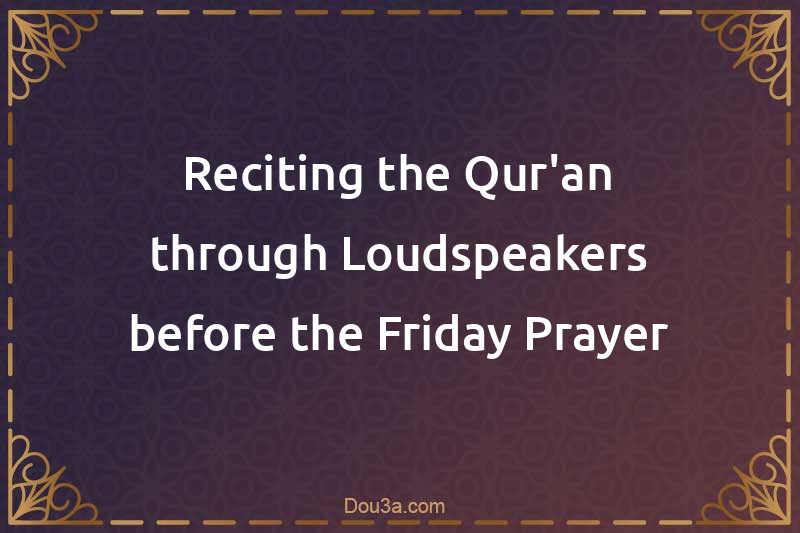 Reciting the Qur'an through Loudspeakers before the Friday Prayer