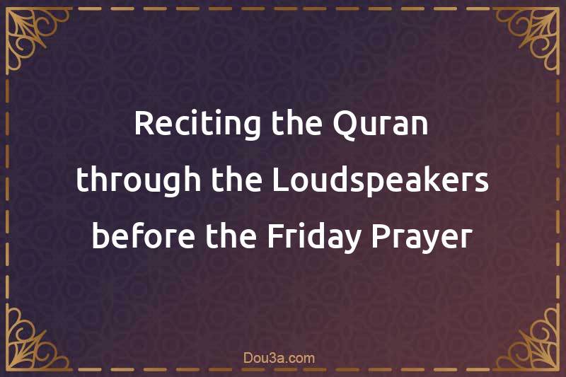Reciting the Quran through the Loudspeakers before the Friday Prayer