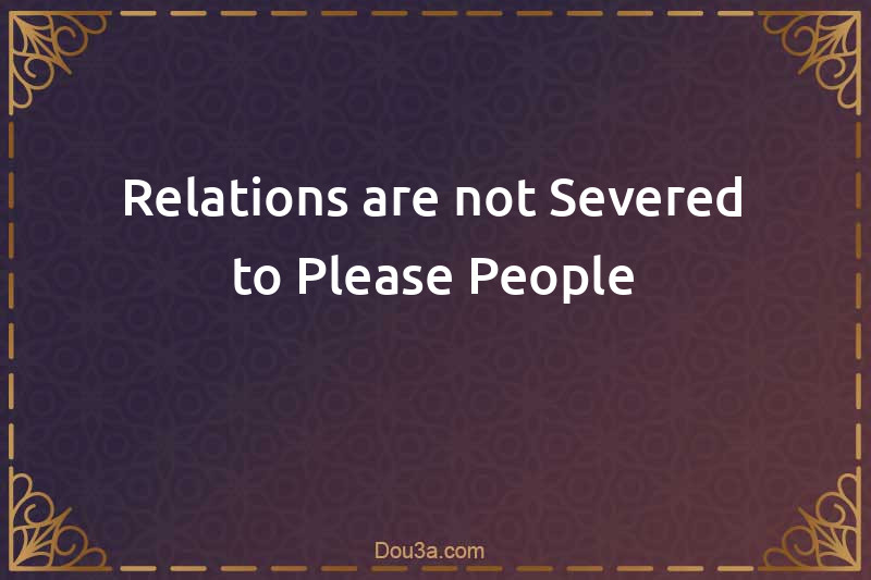 Relations are not Severed to Please People