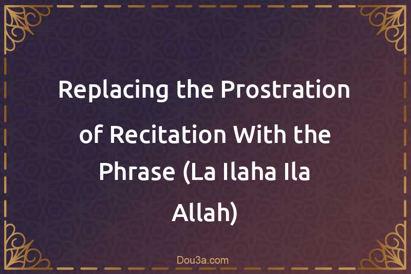 Replacing the Prostration of Recitation With the Phrase (La Ilaha Ila Allah)