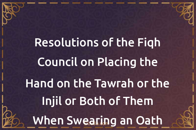 Resolutions of the Fiqh Council on Placing the Hand on the Tawrah or the Injil or Both of Them When Swearing an Oath Before a Court
