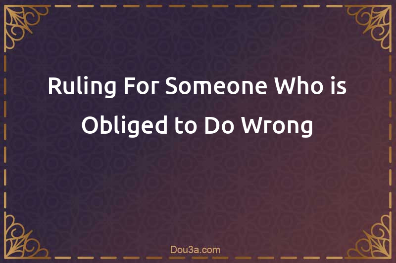 Ruling For Someone Who is Obliged to Do Wrong
