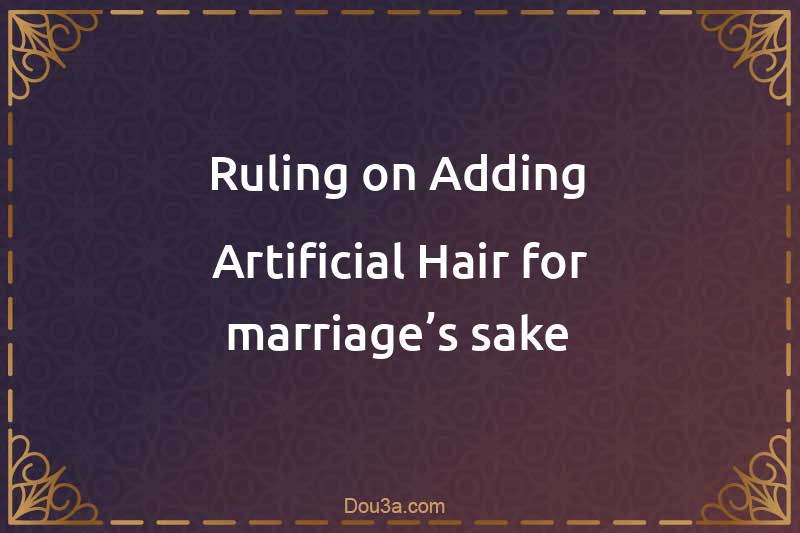 Ruling on Adding Artificial Hair for marriage’s sake