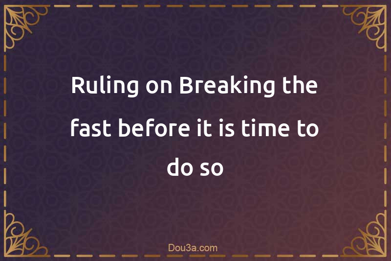 Ruling on Breaking the fast before it is time to do so