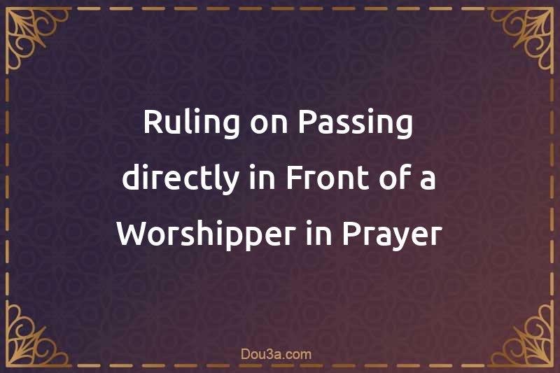 Ruling on Passing directly in Front of a Worshipper in Prayer