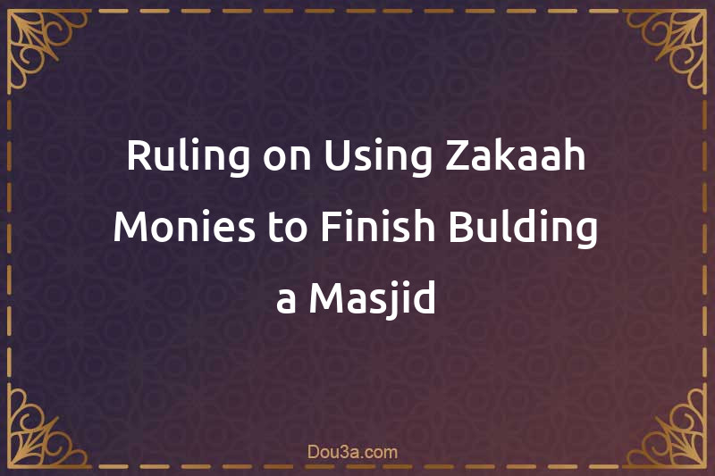 Ruling on Using Zakaah Monies to Finish Bulding a Masjid