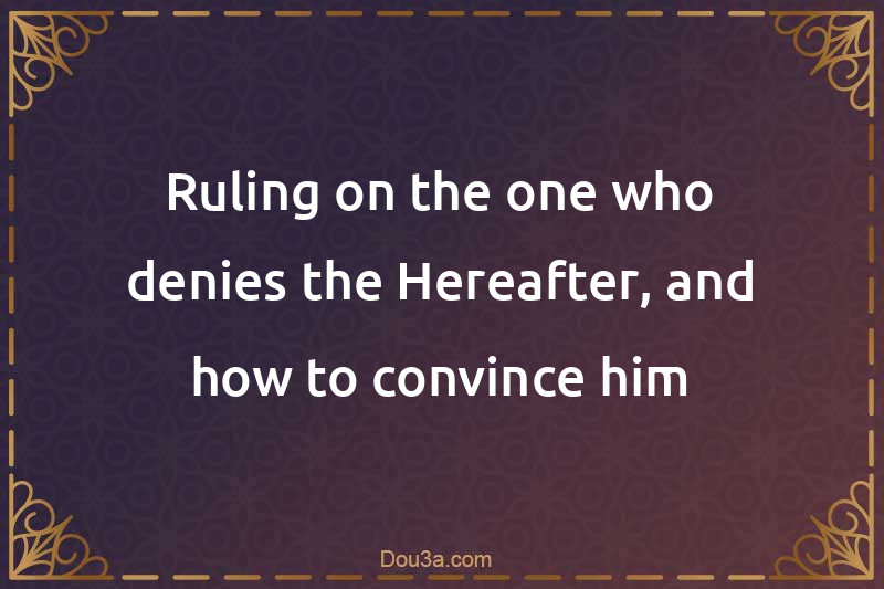 Ruling on the one who denies the Hereafter, and how to convince him