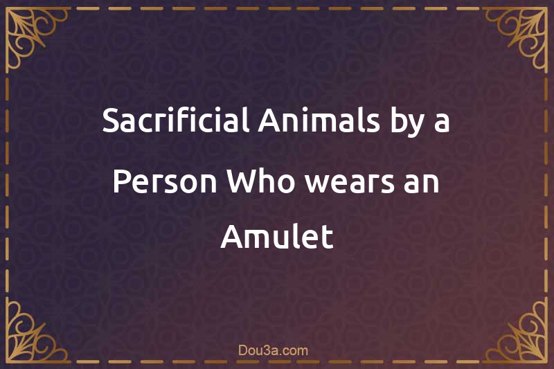 Sacrificial Animals by a Person Who wears an Amulet