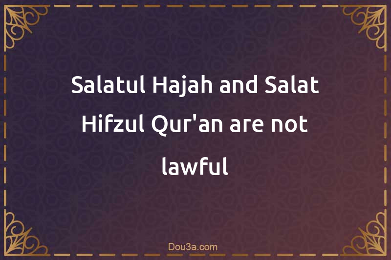 Salatul-Hajah and Salat Hifzul-Qur'an are not lawful