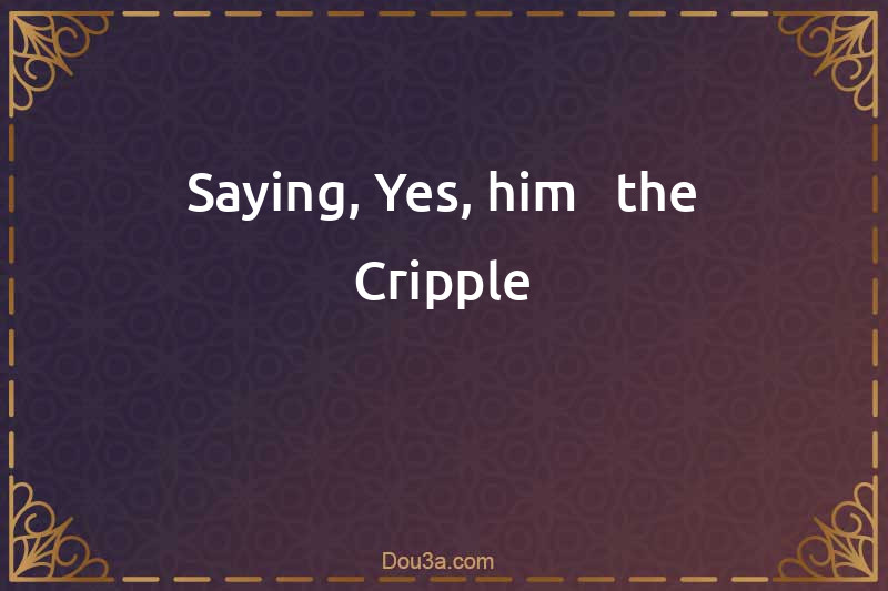Saying, Yes, him - the Cripple