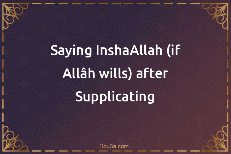 Saying InshaAllah (if Allâh wills) after Supplicating