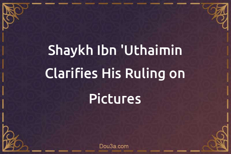 Shaykh Ibn 'Uthaimin Clarifies His Ruling on Pictures