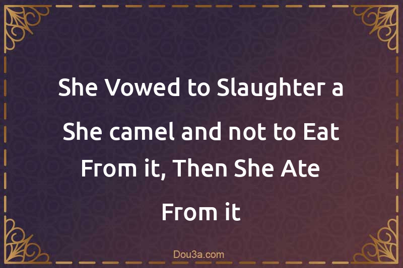 She Vowed to Slaughter a She-camel and not to Eat From it, Then She Ate From it