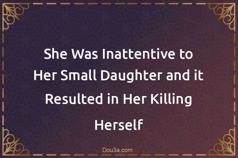 She Was Inattentive to Her Small Daughter and it Resulted in Her Killing Herself