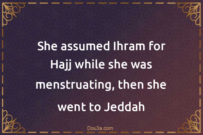 She assumed Ihram for Hajj while she was menstruating, then she went to Jeddah