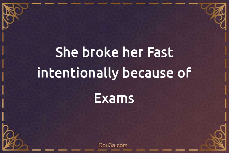 She broke her Fast intentionally because of Exams