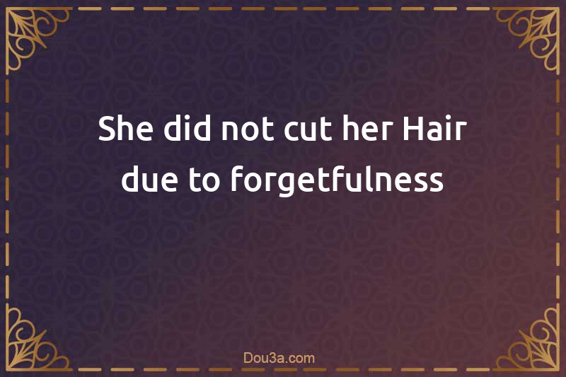 She did not cut her Hair due to forgetfulness